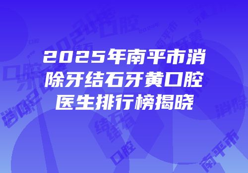 2025年南平市消除牙结石牙黄口腔医生排行榜揭晓