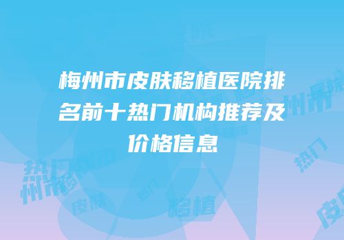 梅州市皮肤移植医院排名前十热门机构推荐及价格信息