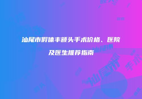 汕尾市假体丰额头手术价格、医院及医生推荐指南