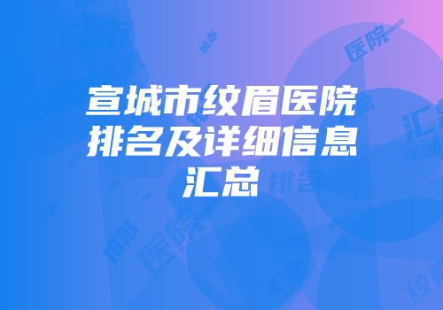 宣城市纹眉医院排名及详细信息汇总