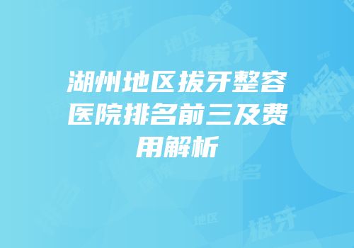 湖州地区拔牙整容医院排名前三及费用解析
