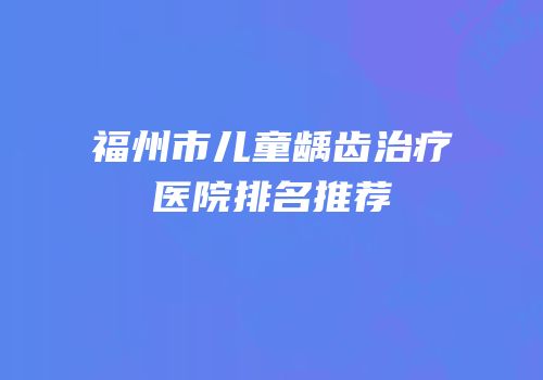 福州市儿童龋齿治疗医院排名推荐