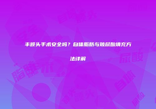丰额头手术安全吗？自体脂肪与玻尿酸填充方法详解