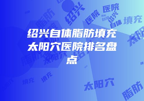 绍兴自体脂肪填充太阳穴医院排名盘点