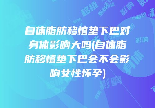 自体脂肪移植垫下巴对身体影响大吗(自体脂肪移植垫下巴会不会影响女性怀孕)
