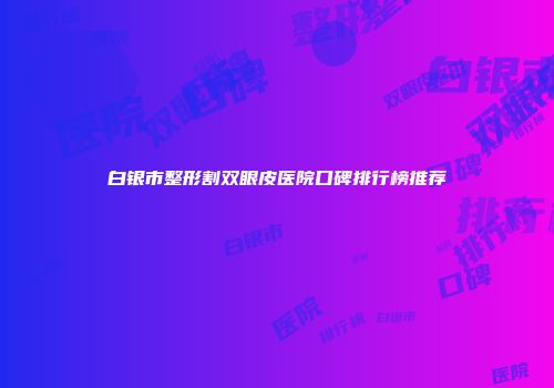 白银市整形割双眼皮医院口碑排行榜推荐