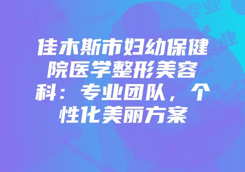 佳木斯市妇幼保健院医学整形美容科：专业团队，个性化美丽方案