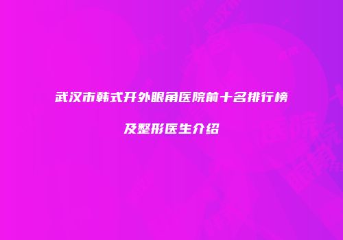 武汉市韩式开外眼角医院前十名排行榜及整形医生介绍