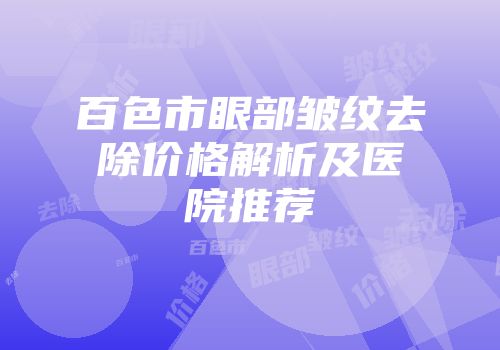 百色市眼部皱纹去除价格解析及医院推荐