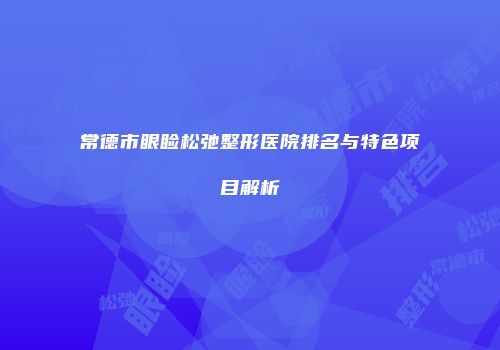 常德市眼睑松弛整形医院排名与特色项目解析