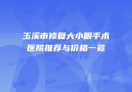 玉溪市修复大小眼手术医院推荐与价格一览