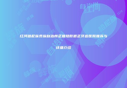 红河哈尼族彝族自治州正雅隐形矫正牙齿医院推荐与详细介绍