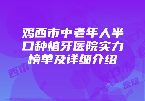 鸡西市中老年人半口种植牙医院实力榜单及详细介绍