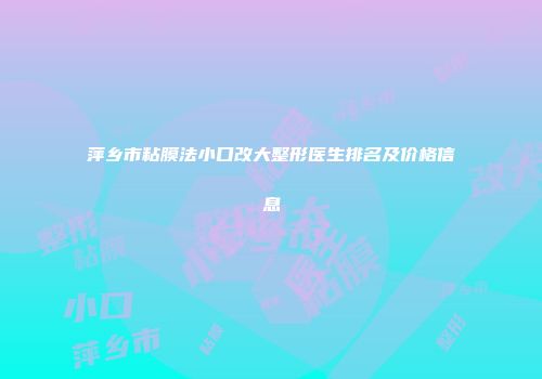 萍乡市粘膜法小口改大整形医生排名及价格信息