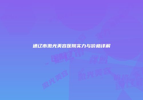 通辽市激光美容医院实力与价格详解