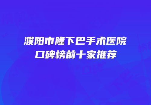 濮阳市隆下巴手术医院口碑榜前十家推荐