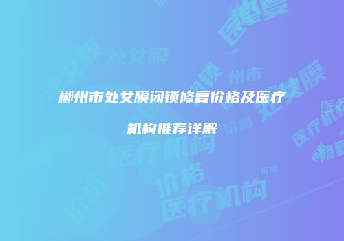 郴州市处女膜闭锁修复价格及医疗机构推荐详解