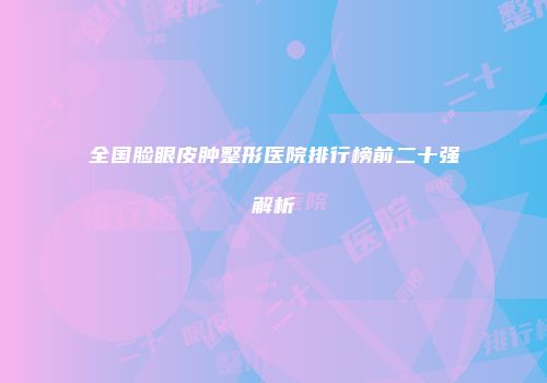全国脸眼皮肿整形医院排行榜前二十强解析