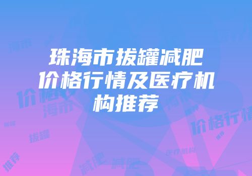 珠海市拔罐减肥价格行情及医疗机构推荐