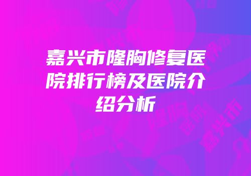 嘉兴市隆胸修复医院排行榜及医院介绍分析