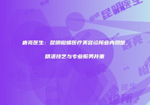 唐亮医生：昆明橙蝶医疗美容诊所业内翘楚，精湛技艺与专业服务并重