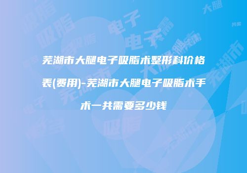 芜湖市大腿电子吸脂术整形科价格表(费用)-芜湖市大腿电子吸脂术手术一共需要多少钱
