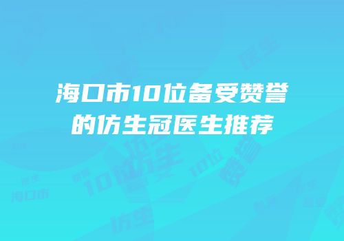 海口市10位备受赞誉的仿生冠医生推荐