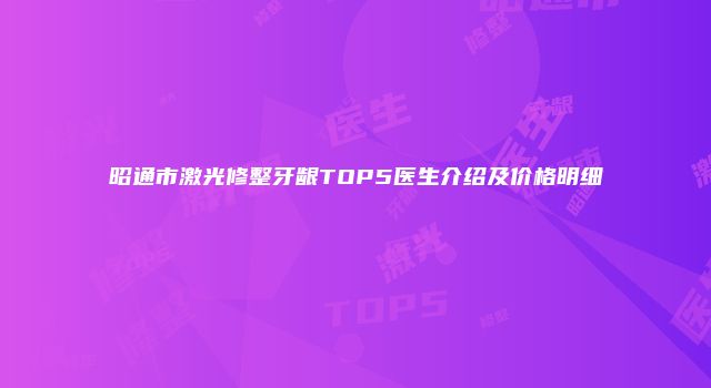 昭通市激光修整牙龈TOP5医生介绍及价格明细