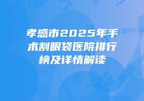 孝感市2025年手术割眼袋医院排行榜及详情解读
