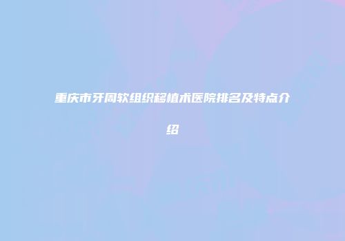 重庆市牙周软组织移植术医院排名及特点介绍