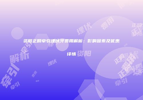 资阳正畸牵引埋伏牙费用解析：影响因素及优惠详情