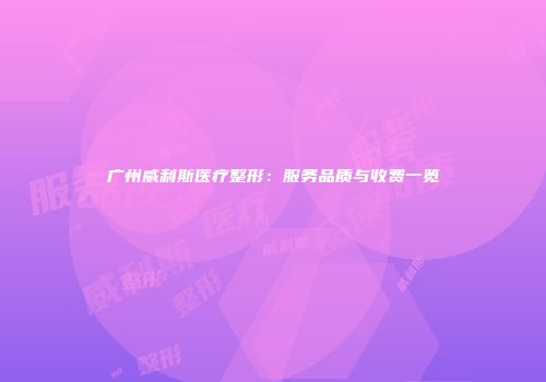 广州威利斯医疗整形：服务品质与收费一览