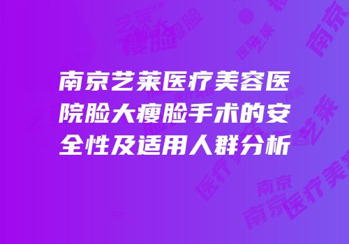南京艺莱医疗美容医院脸大瘦脸手术的安全性及适用人群分析