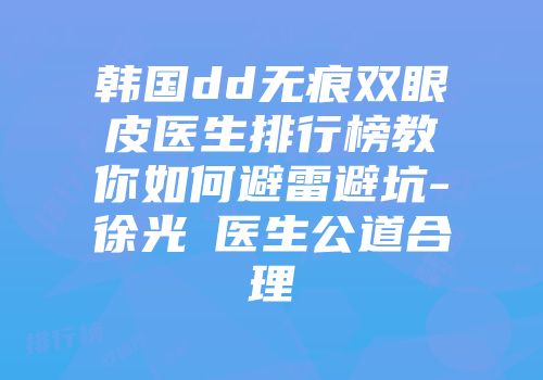 韩国dd无痕双眼皮医生排行榜教你如何避雷避坑-徐光奭医生公道合理