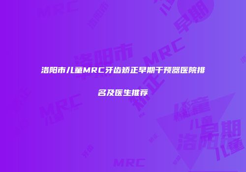 洛阳市儿童MRC牙齿矫正早期干预器医院排名及医生推荐