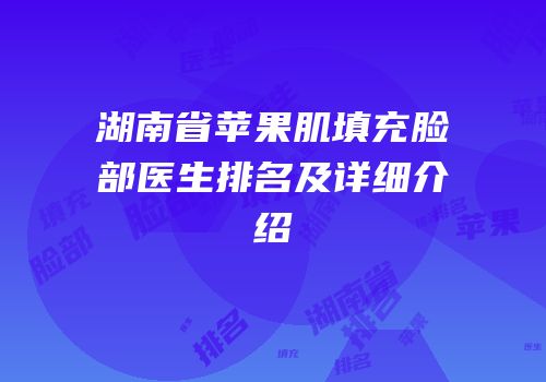 湖南省苹果肌填充脸部医生排名及详细介绍