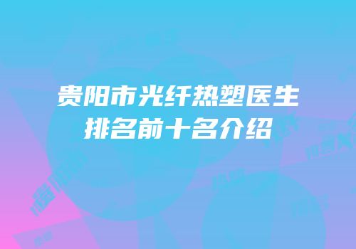 贵阳市光纤热塑医生排名前十名介绍