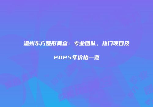 温州东方整形美容：专业团队、热门项目及2025年价格一览