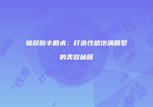 玻尿酸丰唇术：打造性感饱满唇型的美容秘籍