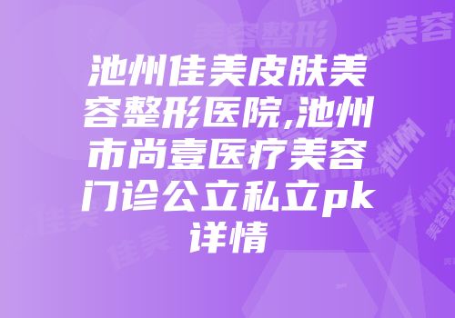 池州佳美皮肤美容整形医院,池州市尚壹医疗美容门诊公立私立pk详情