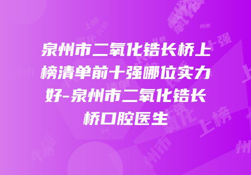 泉州市二氧化锆长桥上榜清单前十强哪位实力好-泉州市二氧化锆长桥口腔医生