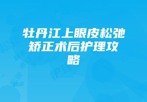 牡丹江上眼皮松弛矫正术后护理攻略