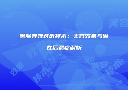 黑脸娃娃对斑技术：美容效果与潜在后遗症解析