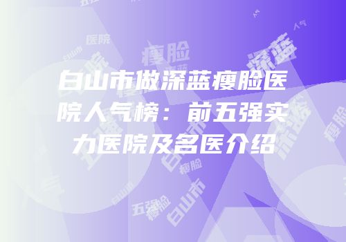 白山市做深蓝瘦脸医院人气榜：前五强实力医院及名医介绍
