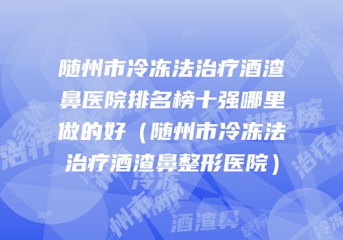 随州市冷冻法治疗酒渣鼻医院排名榜十强哪里做的好（随州市冷冻法治疗酒渣鼻整形医院）