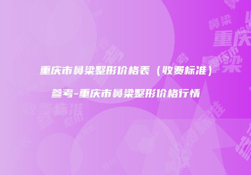 重庆市鼻梁整形价格表（收费标准）参考-重庆市鼻梁整形价格行情