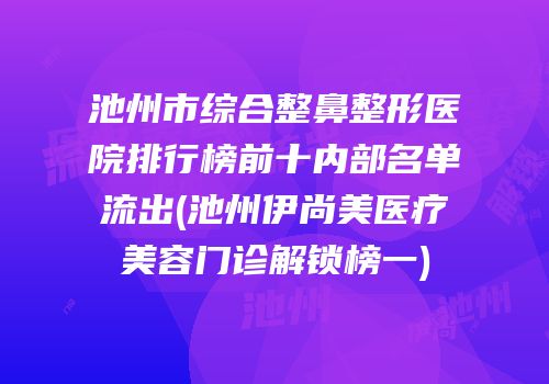 池州市综合整鼻整形医院排行榜前十内部名单流出(池州伊尚美医疗美容门诊解锁榜一)
