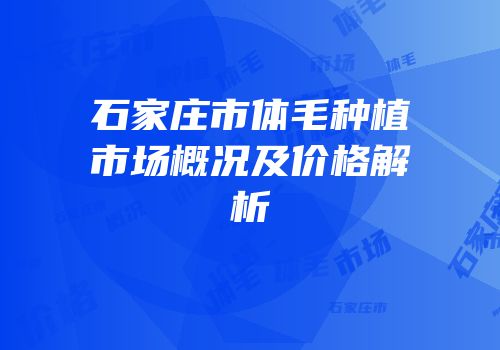 石家庄市体毛种植市场概况及价格解析