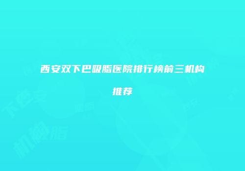西安双下巴吸脂医院排行榜前三机构推荐