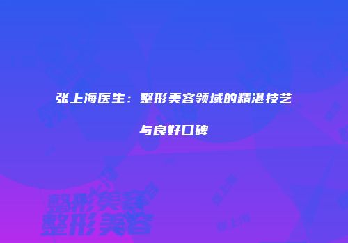 张上海医生：整形美容领域的精湛技艺与良好口碑